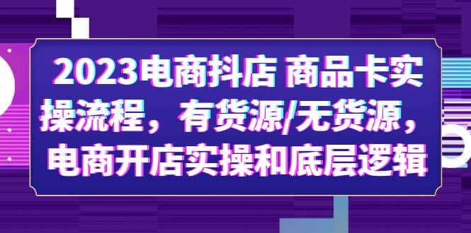 2023电商抖店 商品卡实操流程，有货源/无货源，电商开店实操和底层逻辑-创想网