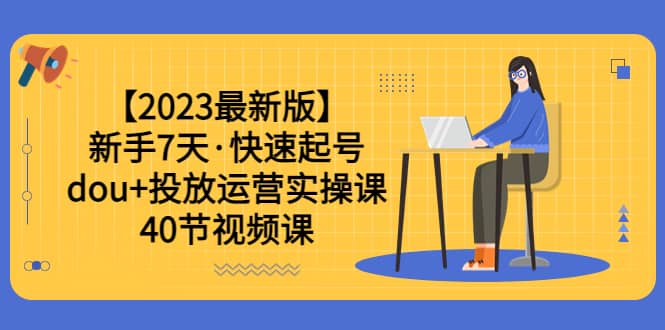 【2023最新版】新手7天·快速起号：dou 投放运营实操课（40节视频课）-创想网