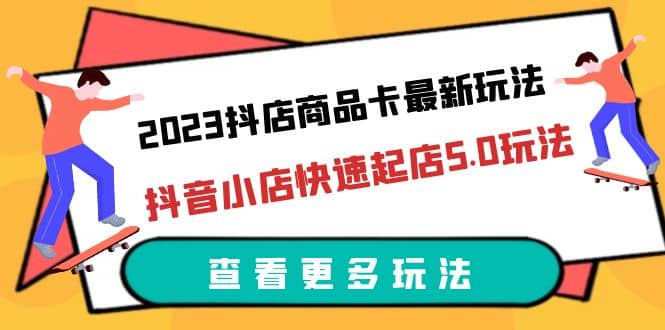 2023抖店商品卡最新玩法，抖音小店快速起店5.0玩法（11节课）-创想网