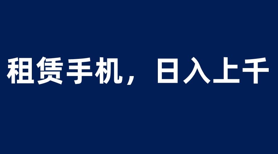 租赁手机蓝海项目，轻松到日入上千，小白0成本直接上手-创想网