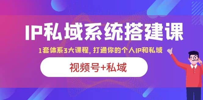 IP私域 系统搭建课，视频号 私域 1套 体系 3大课程，打通你的个人ip私域-创想网