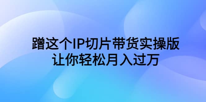 蹭这个IP切片带货实操版，让你轻松月入过万（教程 素材）-创想网