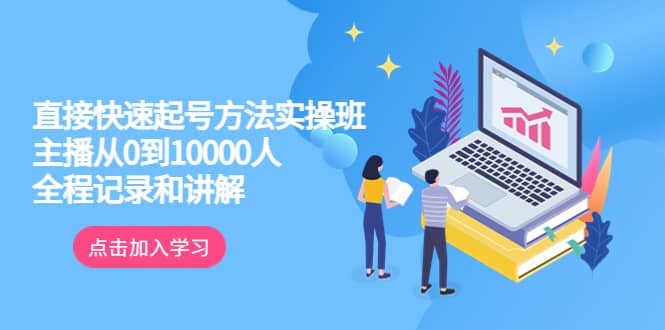 真正的直接快速起号方法实操班：主播从0到10000人的全程记录和讲解-创想网