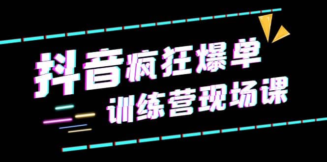 抖音短视频疯狂-爆单训练营现场课（新）直播带货 实战案例-创想网