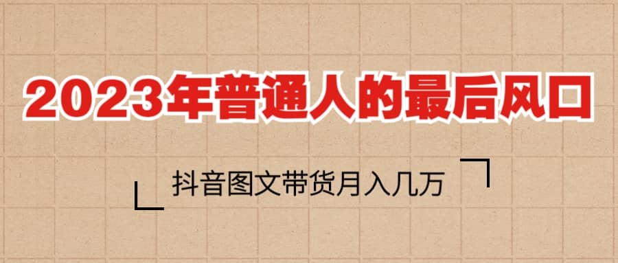 2023普通人的最后风口，抖音图文带货月入几万-创想网
