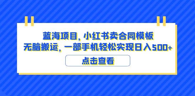 蓝海项目 小红书卖合同模板 无脑搬运 一部手机日入500 （教程 4000份模板）-创想网