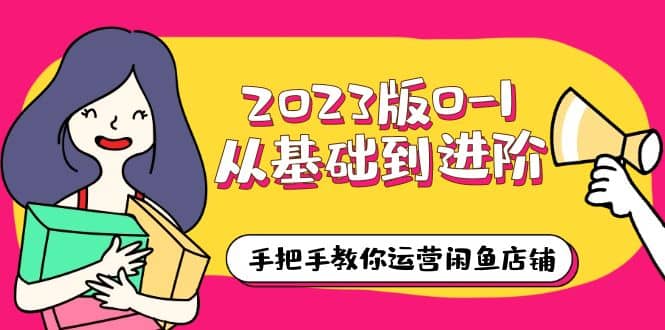 2023版0-1从基础到进阶，手把手教你运营闲鱼店铺（10节视频课）-创想网