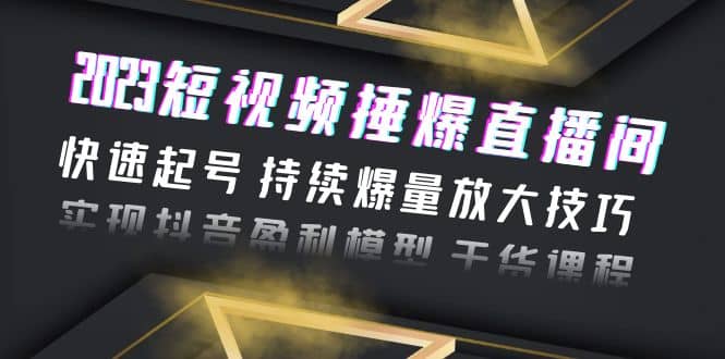 2023短视频捶爆直播间：快速起号 持续爆量放大技巧 实现抖音盈利模型 干货-创想网