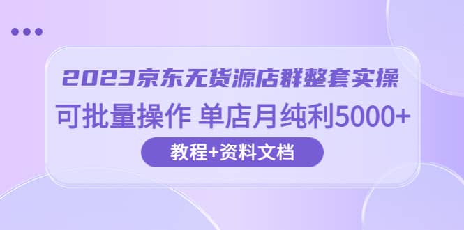 2023京东-无货源店群整套实操 可批量操作 单店月纯利5000 63节课 资料文档-创想网