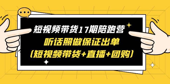 短视频带货17期陪跑营 听话照做保证出单（短视频带货 直播 团购）-创想网