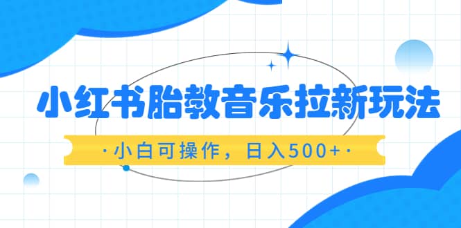 小红书胎教音乐拉新玩法，小白可操作，日入500 （资料已打包）-创想网