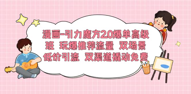 漫画-引力魔方2.0爆单高级班 玩爆推荐流量 双场景低价引流 双渠道撬动免费-创想网
