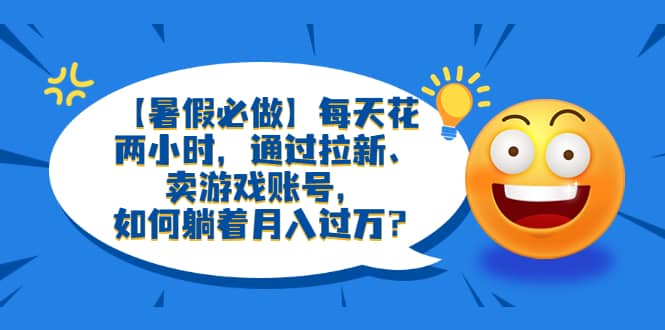 【暑假必做】每天花两小时，通过拉新、卖游戏账号，如何躺着月入过万？-创想网