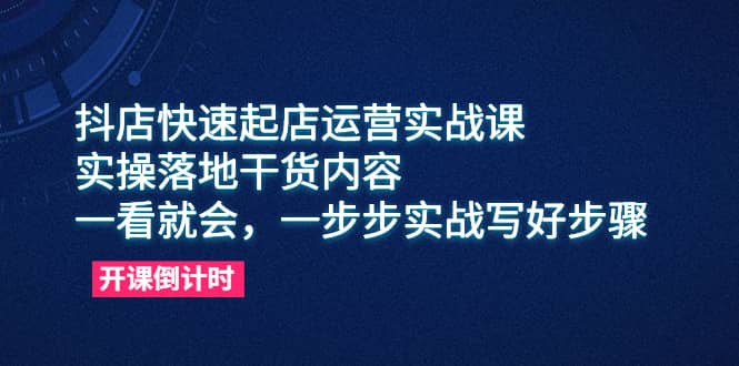 抖店快速起店运营实战课，实操落地干货内容，一看就会，一步步实战写好步骤-创想网
