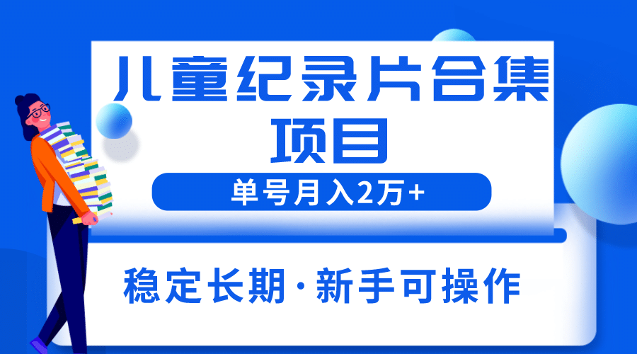 2023儿童纪录片合集项目，单个账号轻松月入2w-创想网