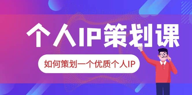 2023普通人都能起飞的个人IP策划课，如何策划一个优质个人IP-创想网