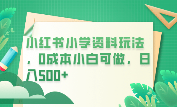 小红书小学资料玩法，0成本小白可做日入500 （教程 资料）-创想网