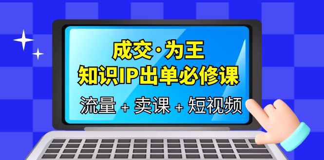 成交·为王，知识·IP出单必修课（流量 卖课 短视频）-创想网