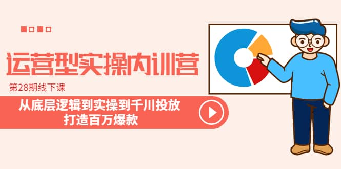 运营型实操内训营-第28期线下课 从底层逻辑到实操到千川投放 打造百万爆款-创想网