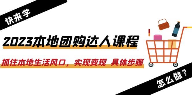 2023本地团购达人课程：抓住本地生活风口，实现变现 具体步骤（22节课）-创想网