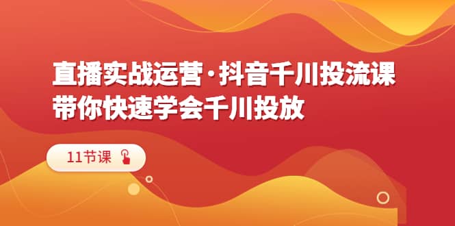 直播实战运营·抖音千川投流课，带你快速学会千川投放（11节课）-创想网