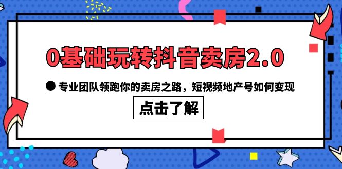 0基础玩转抖音-卖房2.0，专业团队领跑你的卖房之路，短视频地产号如何变现-创想网