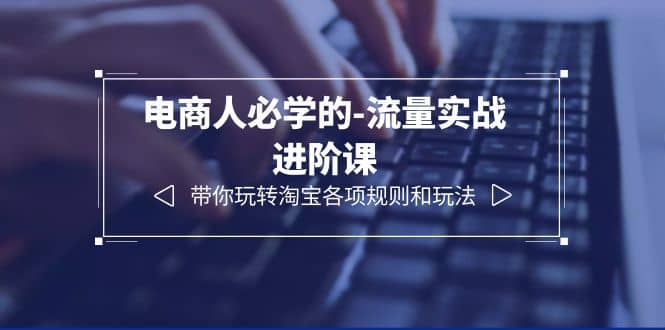电商人必学的-流量实战进阶课：带你玩转淘宝各项规则和玩法（12节课）-创想网