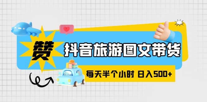 抖音旅游图文带货，零门槛，操作简单，每天半个小时，日入500-创想网