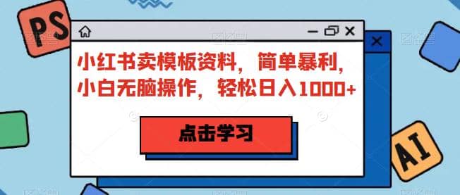 小红书卖模板资料，简单暴利，小白无脑操作，轻松日入1000 【揭秘】-创想网