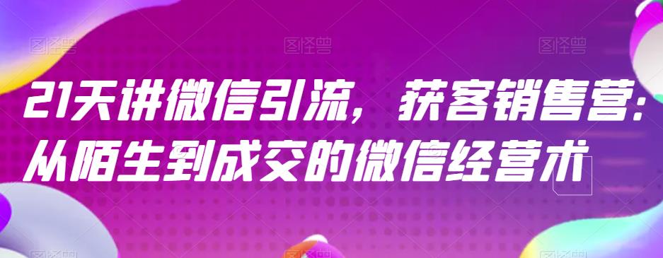 21天讲微信引流获客销售营，从陌生到成交的微信经营术-创想网