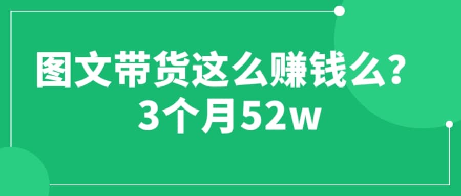 图文带货这么赚钱么? 3个月52W 图文带货运营加强课-创想网
