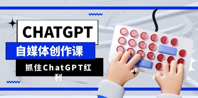 ChatGPT自媒体创作课，抓住ChatGPT红利，助你创作效率提升10倍-创想网