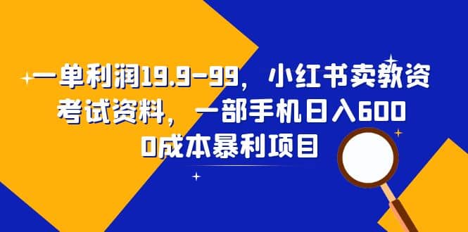 一单利润19.9-99，小红书卖教资考试资料，一部手机日入600（教程 资料）-创想网