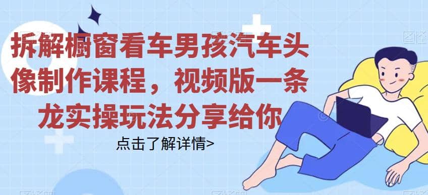 拆解橱窗看车男孩汽车头像制作课程，视频版一条龙实操玩法分享给你-创想网