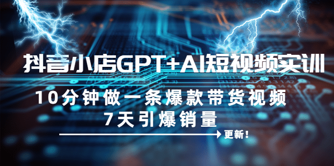抖音小店GPT AI短视频实训 10分钟做一条爆款带货视频 7天引爆销量（更新）-创想网