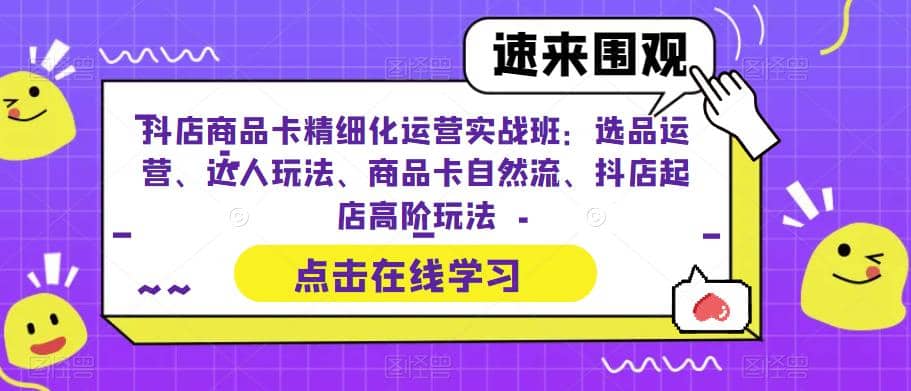 抖店商品卡精细化运营实操班：选品运营、达人玩法、商品卡自然流、抖店起店-创想网