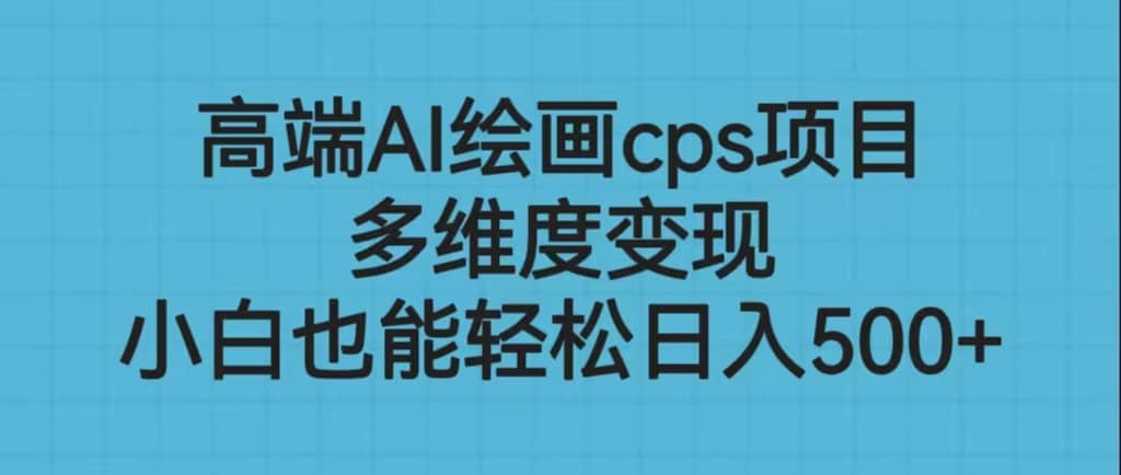 高端AI绘画cps项目，多维度变现，小白也能轻松日入500-创想网