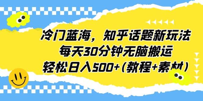 冷门蓝海，知乎话题新玩法，每天30分钟无脑搬运，轻松日入500 (教程 素材)-创想网