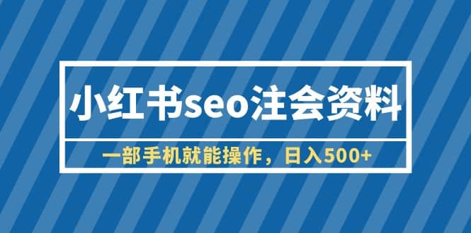 小红书seo注会资料，一部手机就能操作，日入500 （教程 资料）-创想网