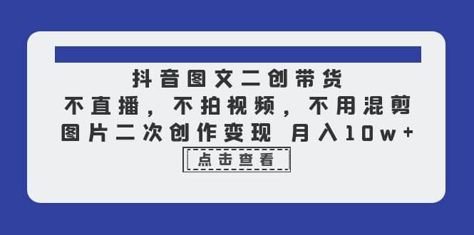 抖音图文二创带货，不直播，不拍视频，不用混剪，图片二次创作变现 月入10w-创想网