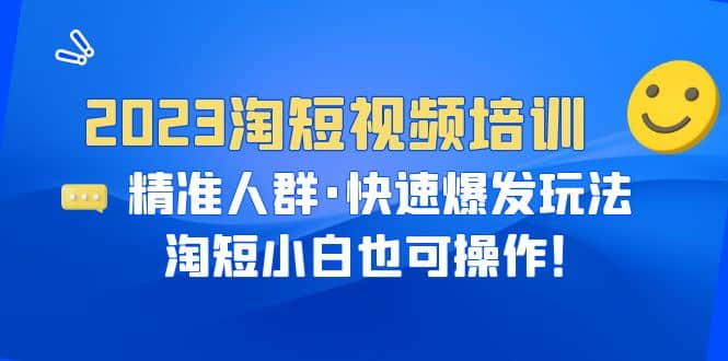 2023淘短视频培训：精准人群·快速爆发玩法，淘短小白也可操作-创想网