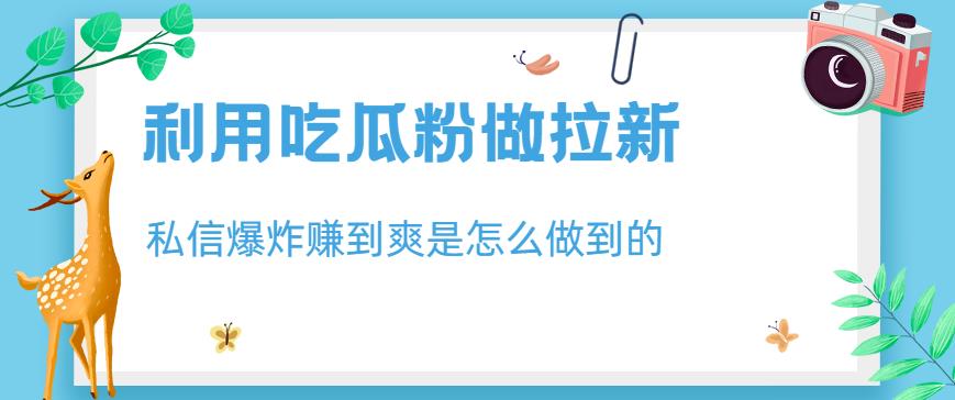 利用吃瓜粉做拉新，私信爆炸日入1000 赚到爽是怎么做到的【揭秘】-创想网