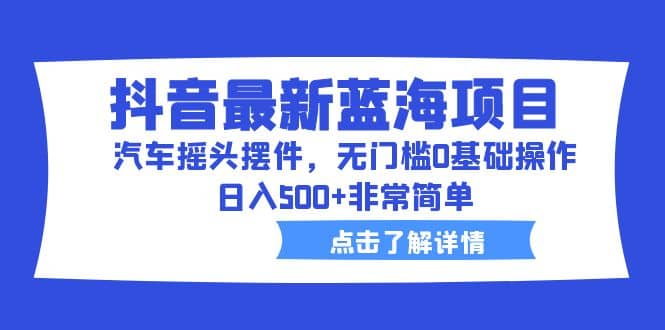 抖音最新蓝海项目，汽车摇头摆件，无门槛0基础操作，日入500 非常简单-创想网