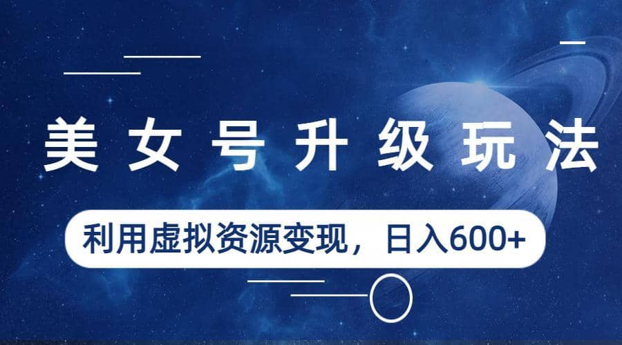 美女号升级玩法，利用虚拟资源变现，日入600 （教程 素材）-创想网