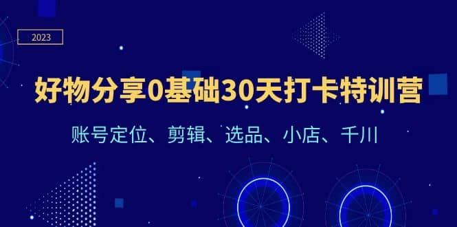 好物分享0基础30天打卡特训营：账号定位、剪辑、选品、小店、千川-创想网