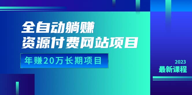 全自动躺赚资源付费网站项目：年赚20万长期项目（详细教程 源码）23年更新-创想网