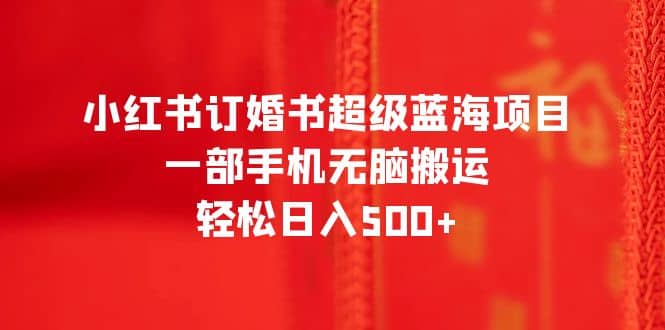 小红书订婚书超级蓝海项目，一部手机无脑搬运，轻松日入500-创想网