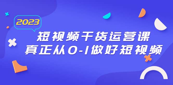 2023短视频干货·运营课，真正从0-1做好短视频（30节课）-创想网