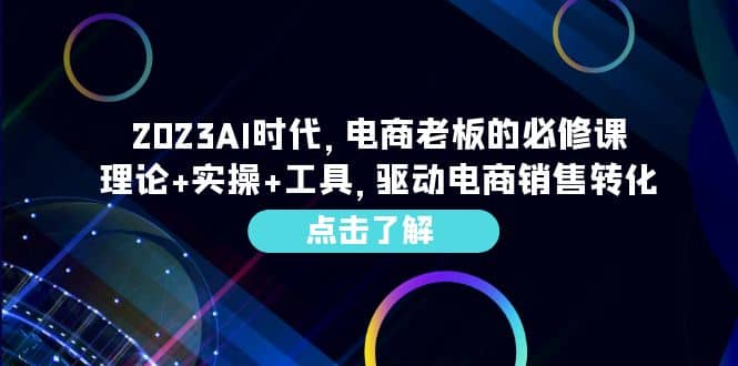 2023AI·时代，电商老板的必修课，理论 实操 工具，驱动电商销售转化-创想网
