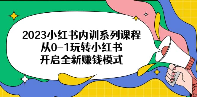2023小红书内训系列课程，从0-1玩转小红书，开启全新赚钱模式-创想网